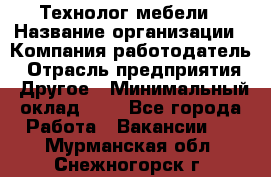 Технолог мебели › Название организации ­ Компания-работодатель › Отрасль предприятия ­ Другое › Минимальный оклад ­ 1 - Все города Работа » Вакансии   . Мурманская обл.,Снежногорск г.